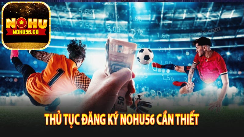 Thủ tục đăng ký Nohu56 cần thiết